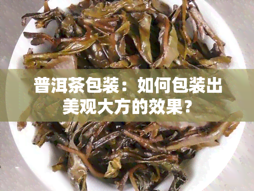 普洱茶包装：如何包装出美观大方的效果？