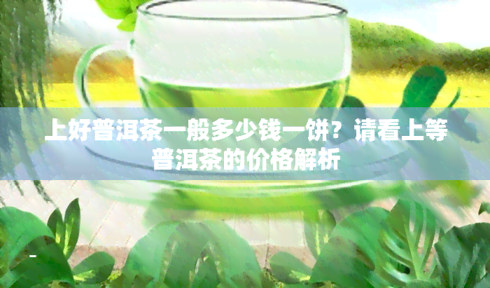 上好普洱茶一般多少钱一饼？请看上等普洱茶的价格解析