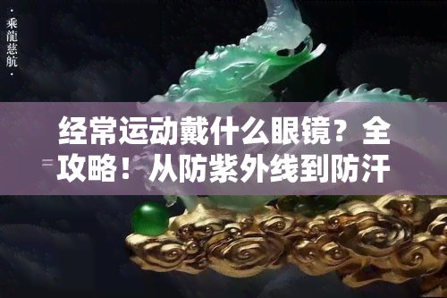 经常运动戴什么眼镜？全攻略！从防紫外线到防汗，你需要知道的一切