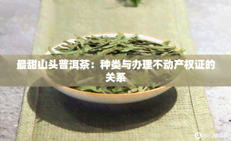 最甜山头普洱茶：种类与办理不动产权证的关系