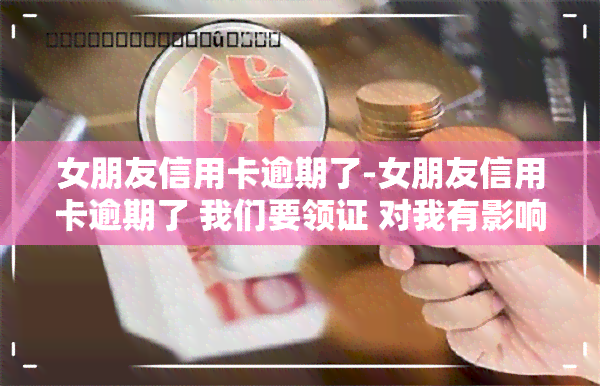 女朋友信用卡逾期了-女朋友信用卡逾期了 我们要领证 对我有影响吗