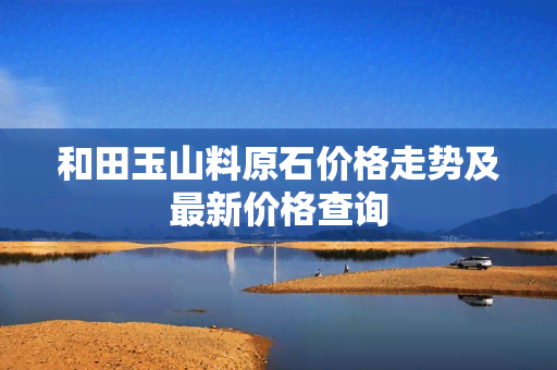 和田玉山料原石价格走势及最新价格查询