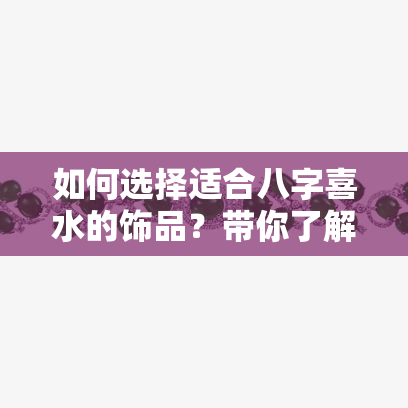 如何选择适合八字喜水的饰品？带你了解更佳搭配