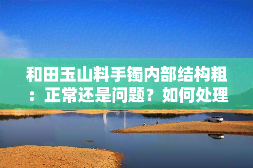 和田玉山料手镯内部结构粗：正常还是问题？如何处理？