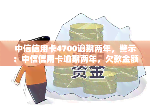 中信信用卡4700逾期两年，警示：中信信用卡逾期两年，欠款金额高达4700元！