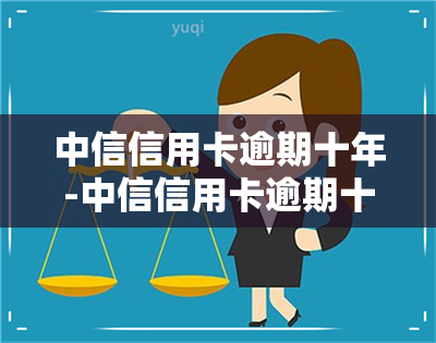 中信信用卡逾期十年-中信信用卡逾期十年会怎么样