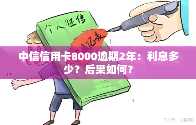 中信信用卡8000逾期2年：利息多少？后果如何？