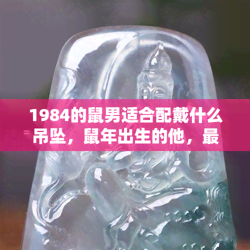 1984的鼠男适合配戴什么吊坠，鼠年出生的他，最适合佩戴哪种吊坠？——1984年属鼠男的珠宝搭配建议