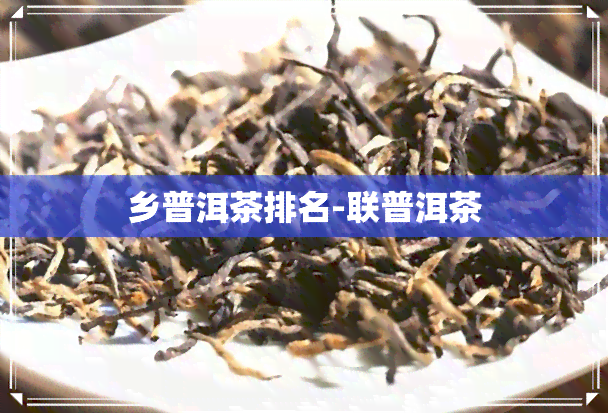 乡普洱茶排名-联普洱茶