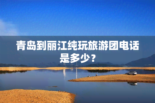 青岛到丽江纯玩旅游团电话是多少？