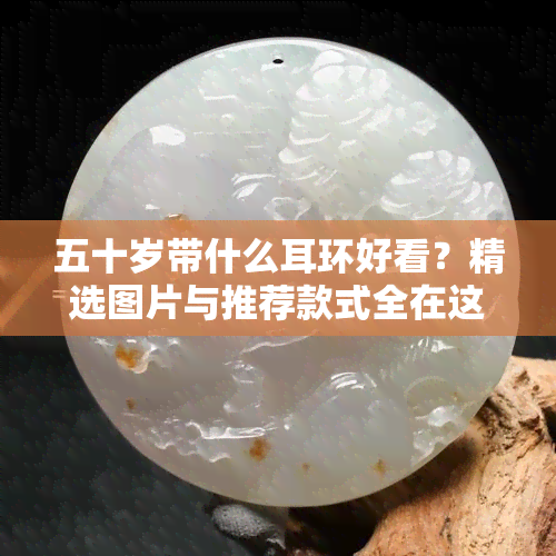 五十岁带什么耳环好看？精选图片与推荐款式全在这！