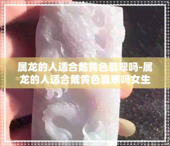 属龙的人适合戴黄色翡翠吗-属龙的人适合戴黄色翡翠吗女生