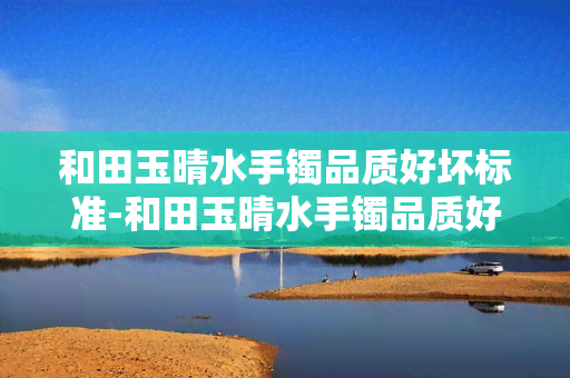 和田玉晴水手镯品质好坏标准-和田玉晴水手镯品质好坏标准是什么