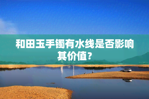 和田玉手镯有水线是否影响其价值？