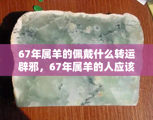 67年属羊的佩戴什么转运辟邪，67年属羊的人应该佩戴哪些物品来转运辟邪？