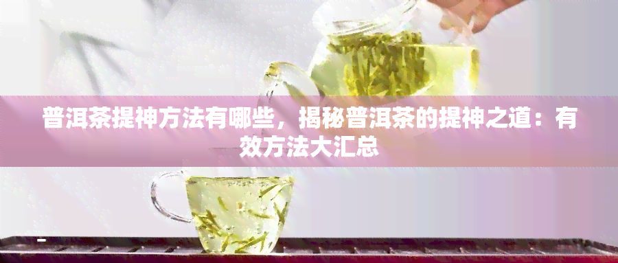 普洱茶提神方法有哪些，揭秘普洱茶的提神之道：有效方法大汇总