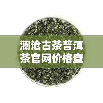 澜沧古茶普洱茶官网价格查询：最新001产品信息