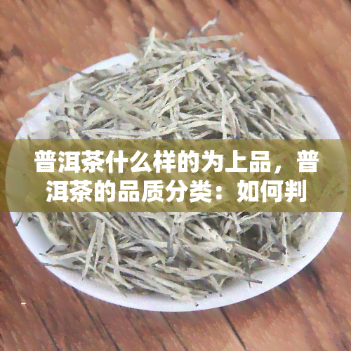 普洱茶什么样的为上品，普洱茶的品质分类：如何判断普洱茶的上品？