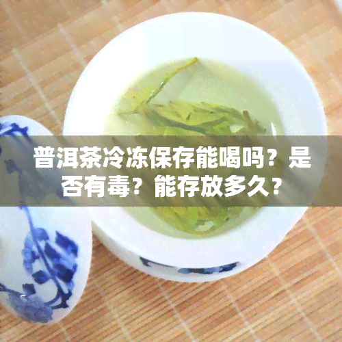 普洱茶冷冻保存能喝吗？是否有？能存放多久？