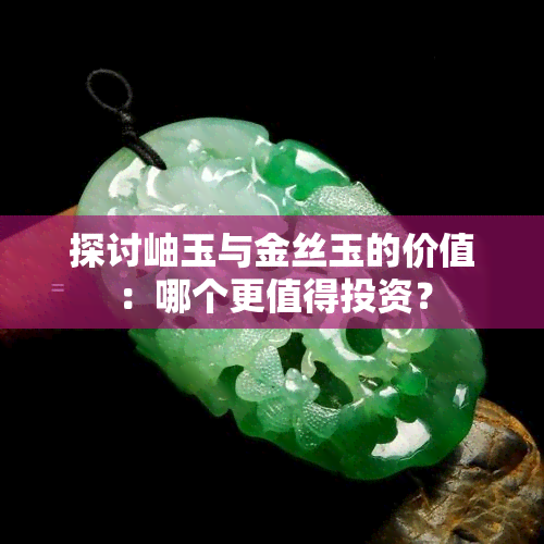 探讨岫玉与金丝玉的价值：哪个更值得投资？