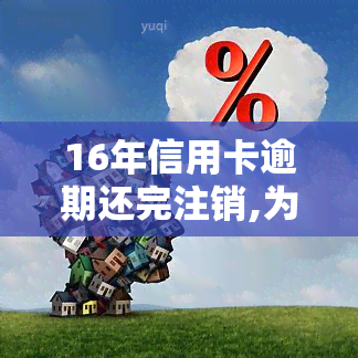 16年信用卡逾期还完注销,为什么19年给我销户，为何我的信用卡逾期16年后已还完并注销，却在19年被销户？