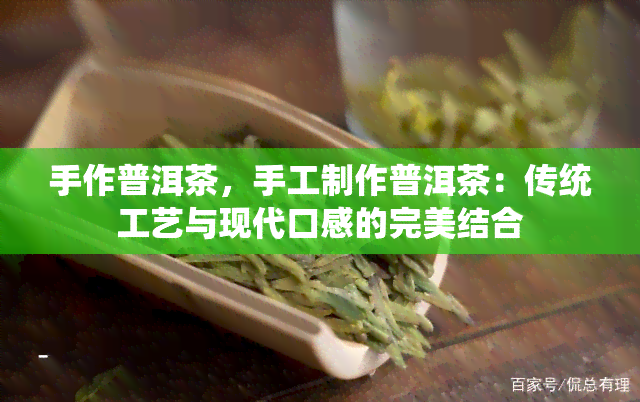 手作普洱茶，手工制作普洱茶：传统工艺与现代口感的完美结合