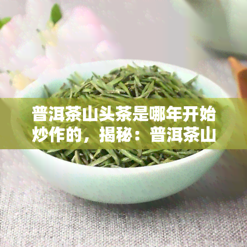 普洱茶山头茶是哪年开始炒作的，揭秘：普洱茶山头茶炒作始末