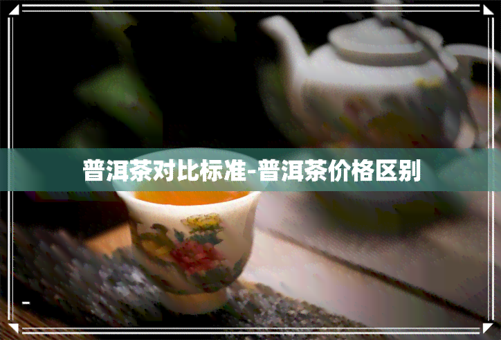 普洱茶对比标准-普洱茶价格区别