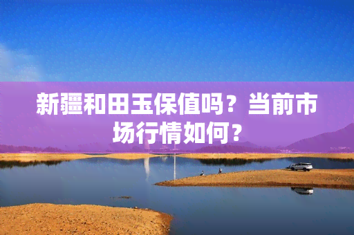 新疆和田玉保值吗？当前市场行情如何？