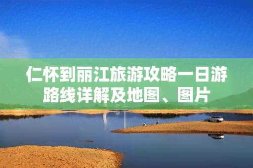 仁怀到丽江旅游攻略一日游路线详解及地图、图片