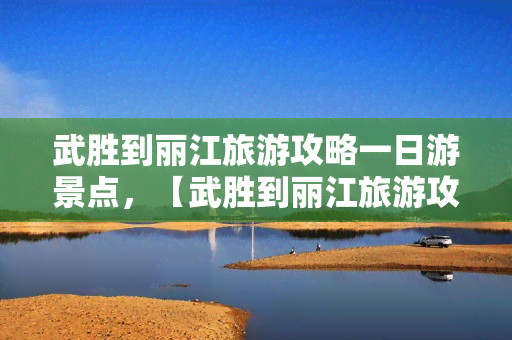 武胜到丽江旅游攻略一日游景点，【武胜到丽江旅游攻略】一日游景点全览