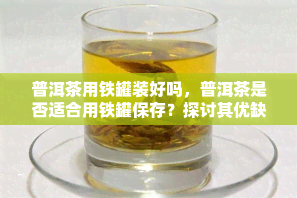 普洱茶用铁罐装好吗，普洱茶是否适合用铁罐保存？探讨其优缺点