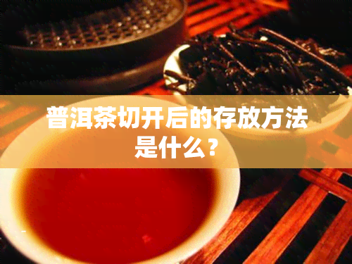 普洱茶切开后的存放方法是什么？