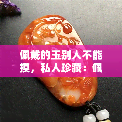 佩戴的玉别人不能摸，私人珍藏：佩戴的玉饰，别人请勿触摸