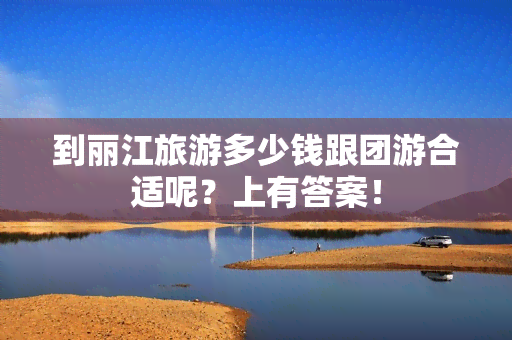 到丽江旅游多少钱跟团游合适呢？上有答案！