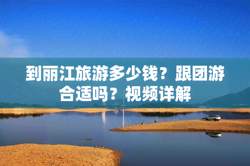 到丽江旅游多少钱？跟团游合适吗？视频详解