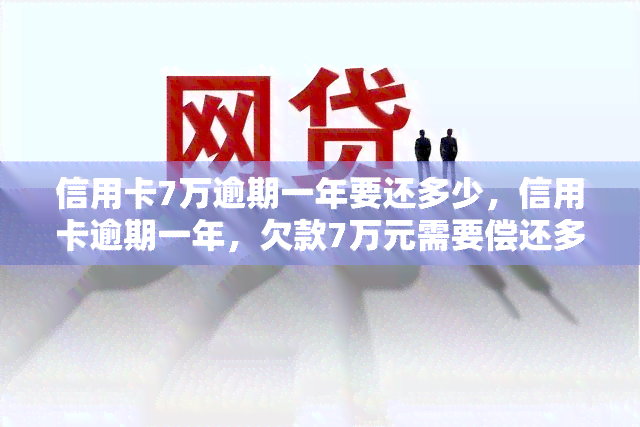 信用卡7万逾期一年要还多少，信用卡逾期一年，欠款7万元需要偿还多少？