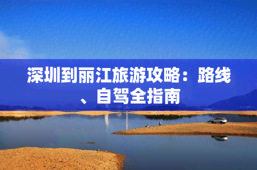 深圳到丽江旅游攻略：路线、自驾全指南