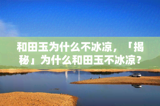 和田玉为什么不冰凉，「揭秘」为什么和田玉不冰凉？答案在这里！