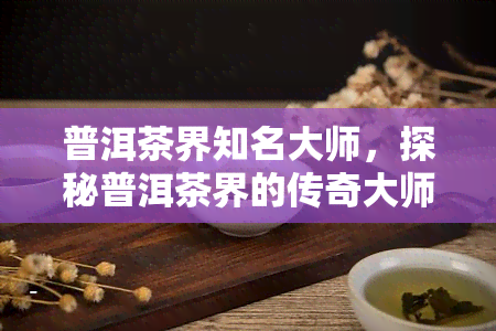 普洱茶界知名大师，探秘普洱茶界的传奇大师