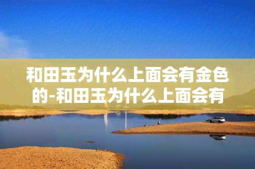 和田玉为什么上面会有金色的-和田玉为什么上面会有金色的花纹