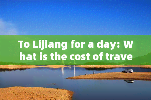 To Lijiang for a day: What is the cost of travel?