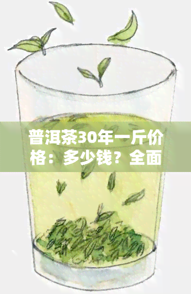 普洱茶30年一斤价格：多少钱？全面价格表一览