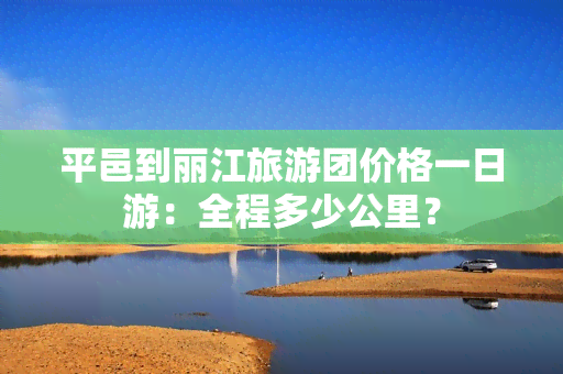 平邑到丽江旅游团价格一日游：全程多少公里？