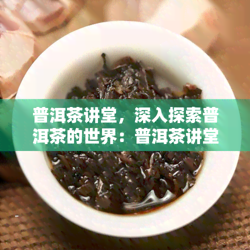 普洱茶讲堂，深入探索普洱茶的世界：普洱茶讲堂