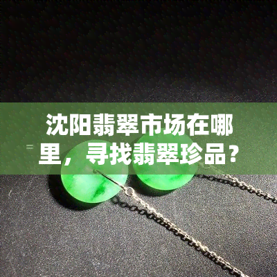 沈阳翡翠市场在哪里，寻找翡翠珍品？沈阳翡翠市场位置全攻略！