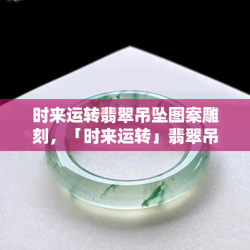 时来运转翡翠吊坠图案雕刻，「时来运转」翡翠吊坠：寓意吉祥，精工雕琢