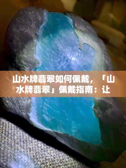 山水牌翡翠如何佩戴，「山水牌翡翠」佩戴指南：让珠宝焕发出自然之美