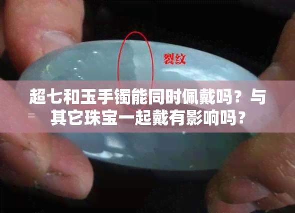 超七和玉手镯能同时佩戴吗？与其它珠宝一起戴有影响吗？