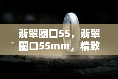 翡翠圈口55，翡翠圈口55mm，精致细腻，彰显优雅气质！